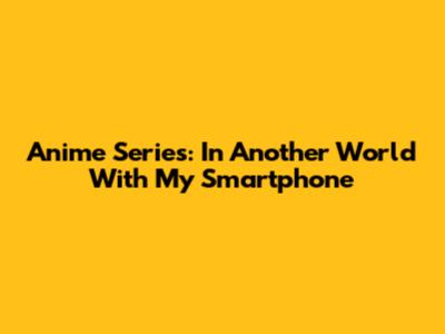 Anime Series: In Another World With My Smartphone