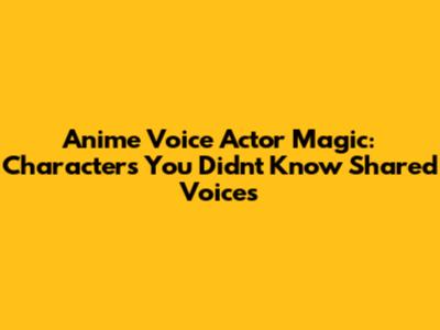 Anime Voice Actor Magic: Characters You Didn't Know Shared Voices