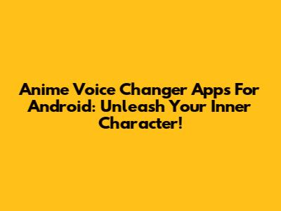 Anime Voice Changer Apps For Android: Unleash Your Inner Character!