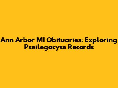Ann Arbor MI Obituaries: Exploring Pseilegacyse Records