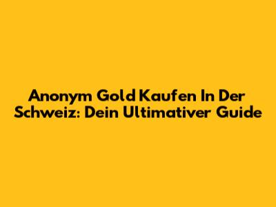 Anonym Gold Kaufen In Der Schweiz: Dein Ultimativer Guide