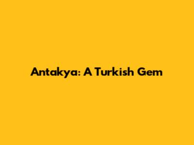 Antakya: A Turkish Gem