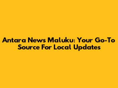 Antara News Maluku: Your Go-To Source For Local Updates