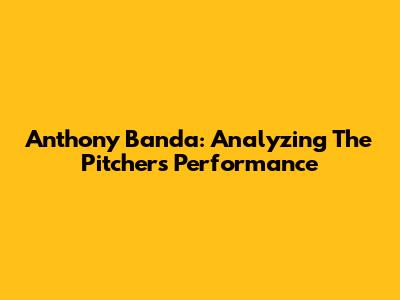 Anthony Banda: Analyzing The Pitcher's Performance