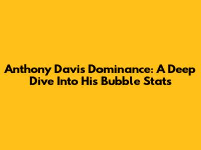 Anthony Davis' Dominance: A Deep Dive Into His Bubble Stats