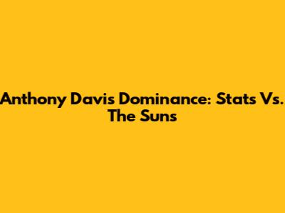 Anthony Davis' Dominance: Stats Vs. The Suns