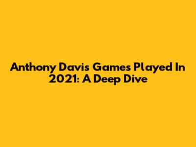 Anthony Davis' Games Played In 2021: A Deep Dive