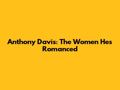 Anthony Davis: The Women He's Romanced