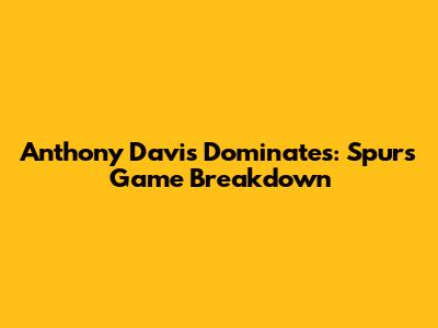 Anthony Davis Dominates: Spurs Game Breakdown