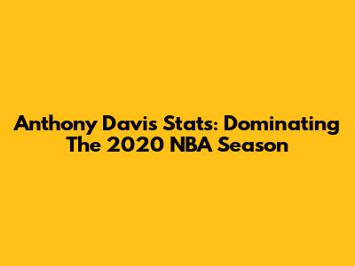 Anthony Davis Stats: Dominating The 2020 NBA Season