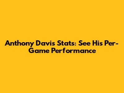 Anthony Davis Stats: See His Per-Game Performance