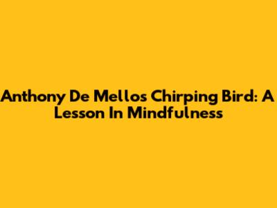 Anthony De Mello's Chirping Bird: A Lesson In Mindfulness