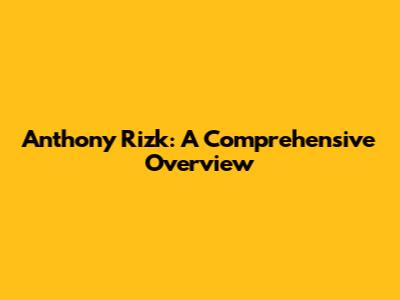 Anthony Rizk: A Comprehensive Overview