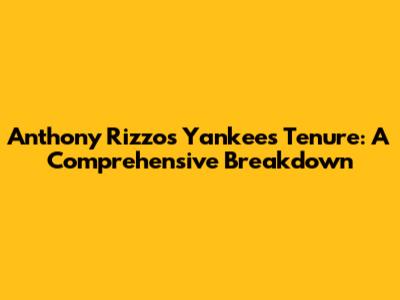 Anthony Rizzo's Yankees Tenure: A Comprehensive Breakdown