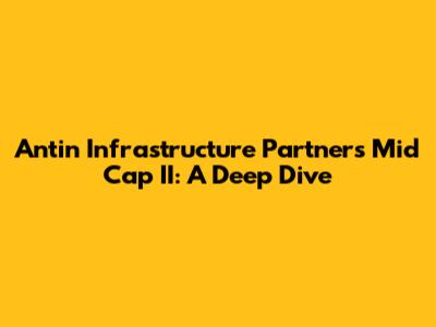Antin Infrastructure Partners Mid Cap II: A Deep Dive