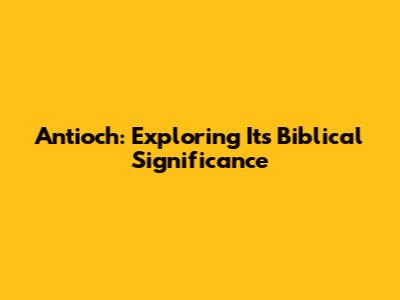 Antioch: Exploring Its Biblical Significance