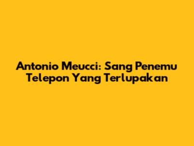 Antonio Meucci: Sang Penemu Telepon Yang Terlupakan