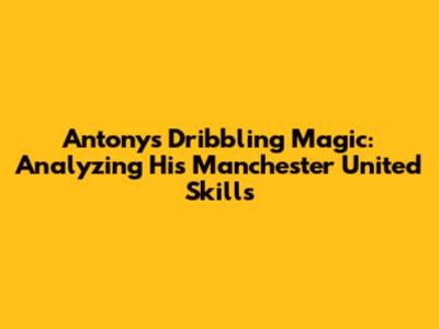 Antony's Dribbling Magic: Analyzing His Manchester United Skills