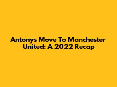 Antony's Move To Manchester United: A 2022 Recap