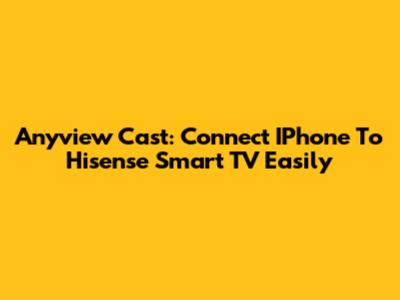 Anyview Cast: Connect IPhone To Hisense Smart TV Easily