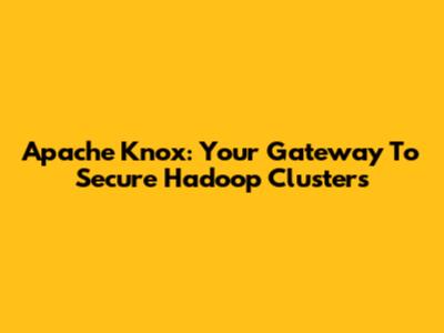 Apache Knox: Your Gateway To Secure Hadoop Clusters