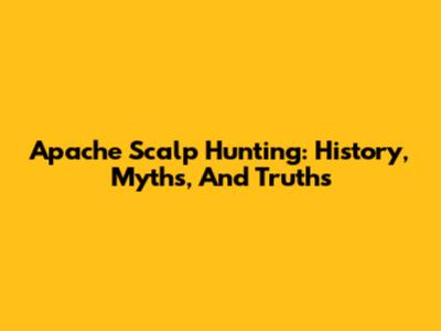 Apache Scalp Hunting: History, Myths, And Truths