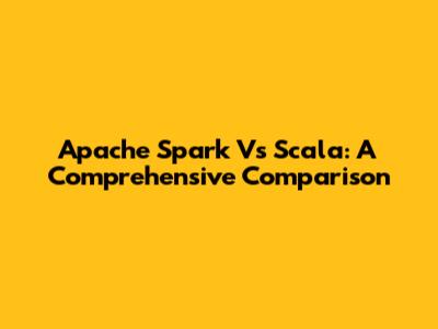 Apache Spark Vs Scala: A Comprehensive Comparison