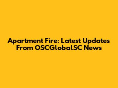 Apartment Fire: Latest Updates From OSCGlobalSC News