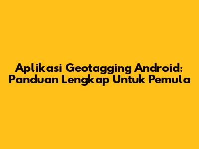 Aplikasi Geotagging Android: Panduan Lengkap Untuk Pemula