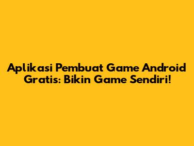 Aplikasi Pembuat Game Android Gratis: Bikin Game Sendiri!