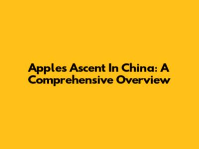Apple's Ascent In China: A Comprehensive Overview