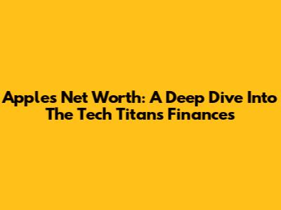 Apple's Net Worth: A Deep Dive Into The Tech Titan's Finances