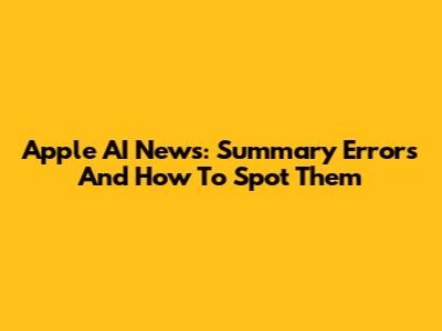 Apple AI News: Summary Errors And How To Spot Them