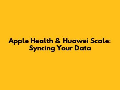 Apple Health & Huawei Scale: Syncing Your Data