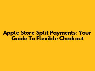Apple Store Split Payments: Your Guide To Flexible Checkout