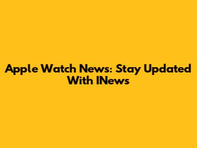 Apple Watch News: Stay Updated With INews