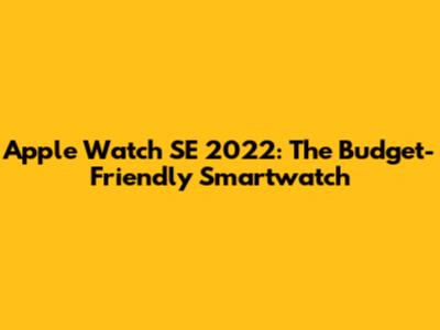 Apple Watch SE 2022: The Budget-Friendly Smartwatch
