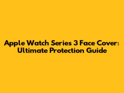 Apple Watch Series 3 Face Cover: Ultimate Protection Guide