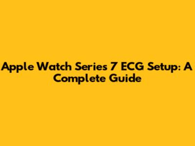 Apple Watch Series 7 ECG Setup: A Complete Guide