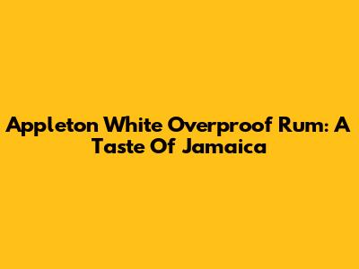 Appleton White Overproof Rum: A Taste Of Jamaica