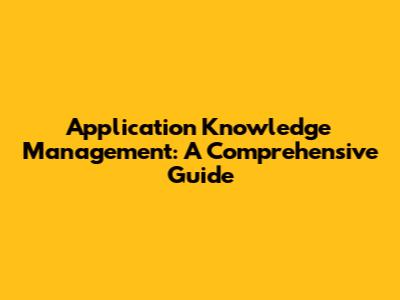 Application Knowledge Management: A Comprehensive Guide