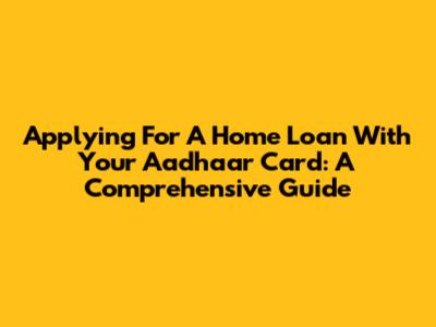 Applying For A Home Loan With Your Aadhaar Card: A Comprehensive Guide