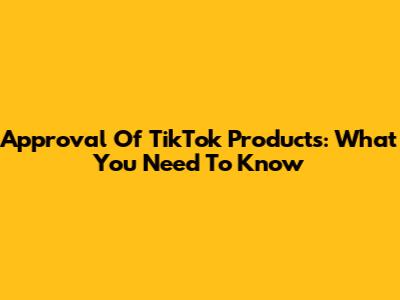 Approval Of TikTok Products: What You Need To Know