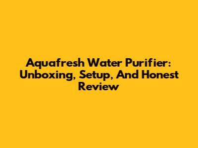 Aquafresh Water Purifier: Unboxing, Setup, And Honest Review