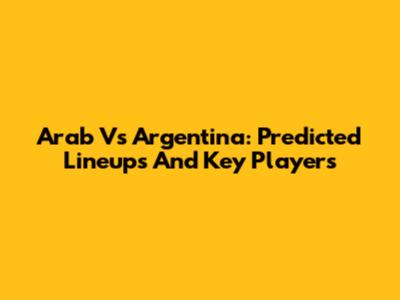 Arab Vs Argentina: Predicted Lineups And Key Players