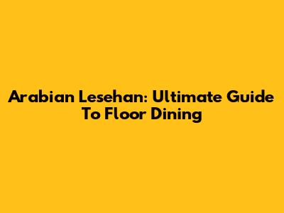 Arabian Lesehan: Ultimate Guide To Floor Dining