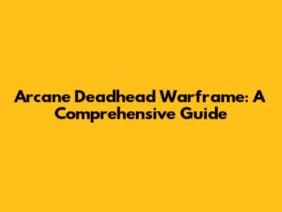 Arcane Deadhead Warframe: A Comprehensive Guide