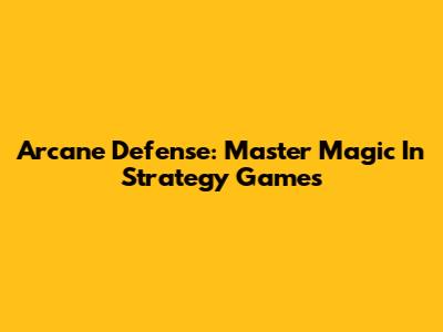 Arcane Defense: Master Magic In Strategy Games