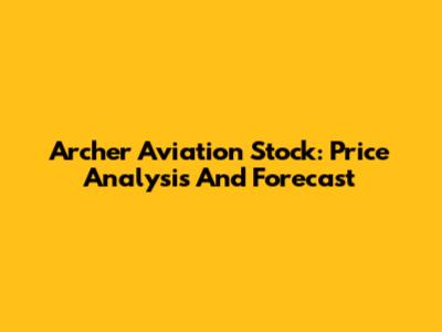 Archer Aviation Stock: Price Analysis And Forecast