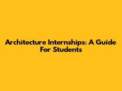 Architecture Internships: A Guide For Students
